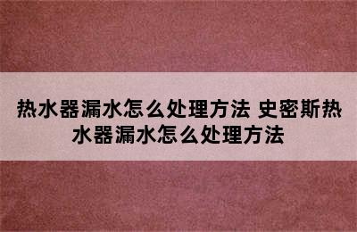 热水器漏水怎么处理方法 史密斯热水器漏水怎么处理方法